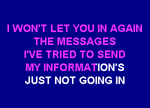 I WON'T LET YOU IN AGAIN
THE MESSAGES
I'VE TRIED TO SEND
MY INFORMATION'S
JUST NOT GOING IN