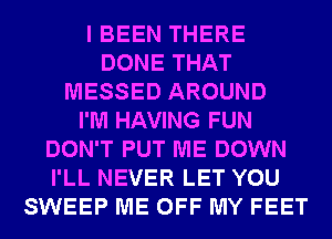 I BEEN THERE
DONE THAT
MESSED AROUND
I'M HAVING FUN
DON'T PUT ME DOWN
I'LL NEVER LET YOU
SWEEP ME OFF MY FEET