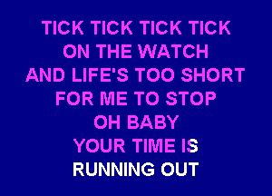 TICK TICK TICK TICK
ON THE WATCH
AND LIFE'S T00 SHORT
FOR ME TO STOP
0H BABY
YOUR TIME IS
RUNNING OUT