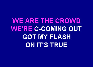 WE ARE THE CROWD
WE'RE C-COMING OUT

GOT MY FLASH
ON IT'S TRUE