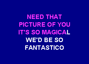 NEED THAT
PICTURE OF YOU

IT'S SO MAGICAL
WE'D BE SO
FANTASTICO