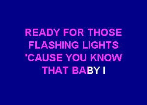 READY FOR THOSE
FLASHING LIGHTS

'CAUSE YOU KNOW
THAT BABYI