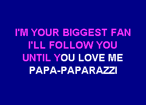 I'M YOUR BIGGEST FAN
I'LL FOLLOW YOU

UNTIL YOU LOVE ME
PAPA-PAPARAZI