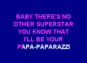 BABY THERE'S NO
OTHER SUPERSTAR
YOU KNOW THAT
I'LL BE YOUR
PAPA-PAPARAZZI

g