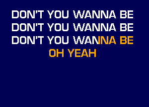 DON'T YOU WANNA BE

DON'T YOU WANNA BE

DON'T YOU WANNA BE
OH YEAH