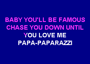 BABY YOU'LL BE FAMOUS
CHASE YOU DOWN UNTIL
YOU LOVE ME
PAPA-PAPARAZI