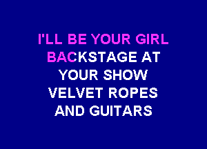 I'LL BE YOUR GIRL
BACKSTAGE AT

YOUR SHOW
VELVET ROPES
AND GUITARS