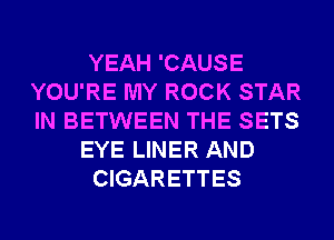YEAH 'CAUSE
YOU'RE MY ROCK STAR
IN BETWEEN THE SETS

EYE LINER AND

CIGARETTES