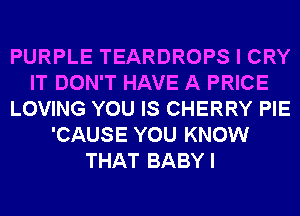 PURPLE TEARDROPS I CRY
IT DON'T HAVE A PRICE
LOVING YOU IS CHERRY PIE
'CAUSE YOU KNOW
THAT BABYI
