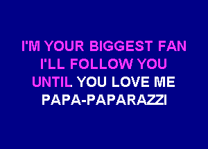 I'M YOUR BIGGEST FAN
I'LL FOLLOW YOU

UNTIL YOU LOVE ME
PAPA-PAPARAZI