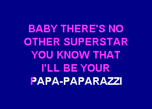 BABY THERE'S NO
OTHER SUPERSTAR
YOU KNOW THAT
I'LL BE YOUR
PAPA-PAPARAZZI

g