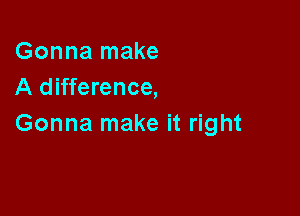 Gonna make
A difference,

Gonna make it right