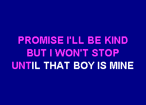 PROMISE I'LL BE KIND
BUT I WON'T STOP
UNTIL THAT BOY IS MINE