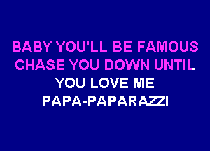 BABY YOU'LL BE FAMOUS
CHASE YOU DOWN UNTIL
YOU LOVE ME
PAPA-PAPARAZI