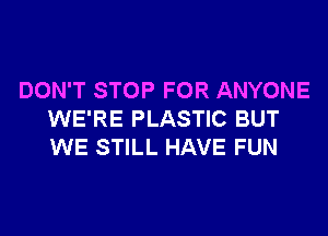 DON'T STOP FOR ANYONE
WE'RE PLASTIC BUT
WE STILL HAVE FUN