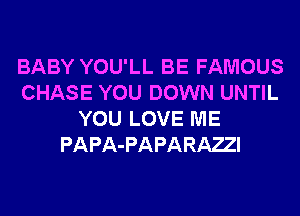 BABY YOU'LL BE FAMOUS
CHASE YOU DOWN UNTIL
YOU LOVE ME
PAPA-PAPARAZI