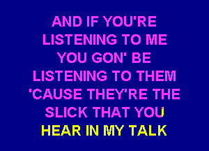 AND IF YOU'RE
LISTENING TO ME
YOU GON' BE
LISTENING TO THEM
'CAUSE THEY'RE THE
SLICK THAT YOU

HEAR IN MY TALK l