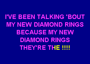 I'VE BEEN TALKING 'BOUT
MY NEW DIAMOND RINGS
BECAUSE MY NEW
DIAMOND RINGS
THEY'RE THE !!!!