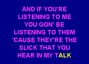 AND IF YOU'RE
LISTENING TO ME
YOU GON' BE
LISTENING TO THEM
'CAUSE THEY'RE THE
SLICK THAT YOU

HEAR IN MY TALK l