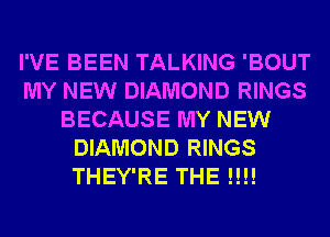 I'VE BEEN TALKING 'BOUT
MY NEW DIAMOND RINGS
BECAUSE MY NEW
DIAMOND RINGS
THEY'RE THE !!!!