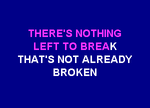 THERE'S NOTHING
LEFT TO BREAK

THAT'S NOT ALREADY
BROKEN