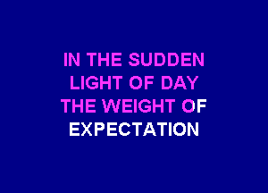 IN THE SUDDEN
LIGHT OF DAY

THE WEIGHT OF
EXPECTATION