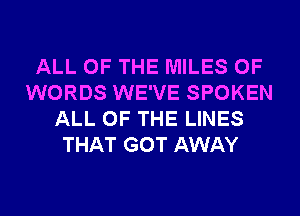 ALL OF THE MILES 0F
WORDS WE'VE SPOKEN
ALL OF THE LINES
THAT GOT AWAY