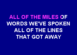 ALL OF THE MILES 0F
WORDS WE'VE SPOKEN
ALL OF THE LINES
THAT GOT AWAY