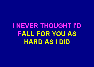 I NEVER THOUGHT I'D

FALL FOR YOU AS
HARD AS I DID