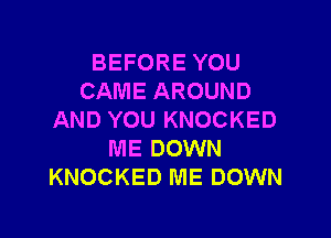 BEFORE YOU
CAME AROUND

AND YOU KNOCKED
ME DOWN
KNOCKED ME DOWN