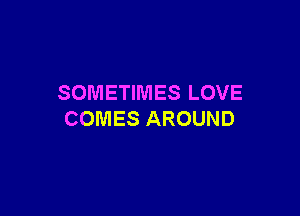 SOMETIMES LOVE

COMES AROUND