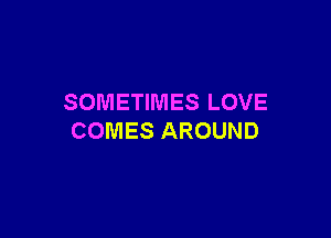 SOMETIMES LOVE

COMES AROUND