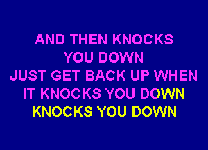 AND THEN KNOCKS
YOU DOWN
JUST GET BACK UP WHEN
IT KNOCKS YOU DOWN
KNOCKS YOU DOWN