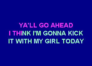 YA'LL G0 AHEAD

I THINK I'M GONNA KICK
IT WITH MY GIRL TODAY