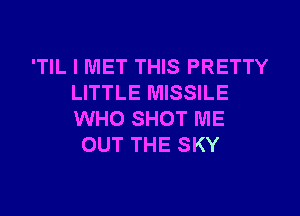 'TIL I MET THIS PRETTY
LITTLE MISSILE
WHO SHOT ME

OUT THE SKY