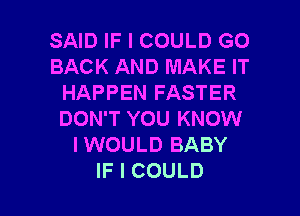 SAEHFICOUUDGO
BACKIWHDMAKEIT
HAPPENFASTER
DON'T YOU KNOW
IWOULD BABY

IF I COULD l