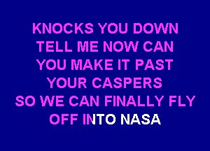 KNOCKS YOU DOWN
TELL ME NOW CAN
YOU MAKE IT PAST
YOUR CASPERS
SO WE CAN FINALLY FLY
OFF INTO NASA