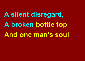 A silent disregard,
A broken bottle top

And one man's soul