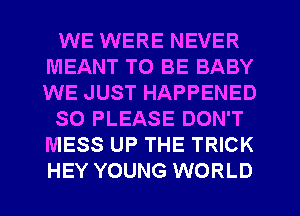 WE WERE NEVER
MEANT TO BE BABY
WE JUST HAPPENED

SO PLEASE DON'T
MESS UP THE TRICK
HEY YOUNG WORLD