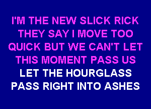 I'M THE NEW SLICK RICK
THEY SAY I MOVE T00
QUICK BUT WE CAN'T LET
THIS MOMENT PASS US
LET THE HOURGLASS
PASS RIGHT INTO ASHES
