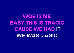 WOE IS ME
BABY THIS IS TRAGIC

'CAUSE WE HAD IT
WE WAS MAGIC