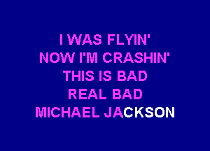 I WAS F LYIN'
NOW I'M CRASHIN'

THIS IS BAD
REAL BAD
MICHAEL JACKSON