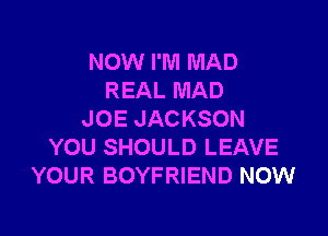 NOW I'M MAD
REAL MAD

JOE JACKSON
YOU SHOULD LEAVE
YOUR BOYFRIEND NOW