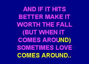 AND IF IT HITS
BETTER MAKE IT
WORTH THE FALL
(BUT WHEN IT
comes AROUND)
SOMETIMES LOVE

COMES AROUND. l