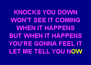 KNOCKS YOU DOWN
WON'T SEE IT COMING
WHEN IT HAPPENS
BUT WHEN IT HAPPENS
YOU'RE GONNA FEEL IT
LET ME TELL YOU NOW