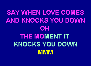 SAY WHEN LOVE COMES
AND KNOCKS YOU DOWN
0H
THE MOMENT IT
KNOCKS YOU DOWN
MMM