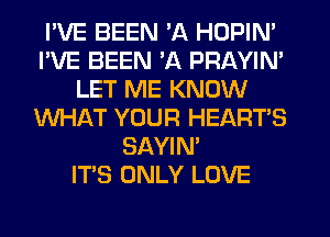 I'VE BEEN 'A HOPIN'
I'VE BEEN 'A PRAYIN'
LET ME KNOW
WHAT YOUR HEART'S
SAYIN'

ITS ONLY LOVE