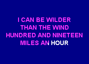 I CAN BE WILDER
THAN THE WIND
HUNDRED AND NINETEEN
MILES AN HOUR