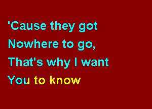 'Cause they got
Nowhere to go,

That's why I want
You to know