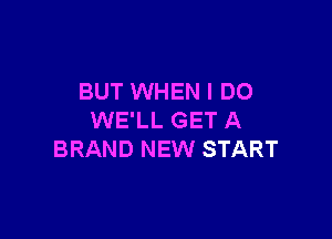 BUT WHEN I DO

WE'LL GET A
BRAND NEW START